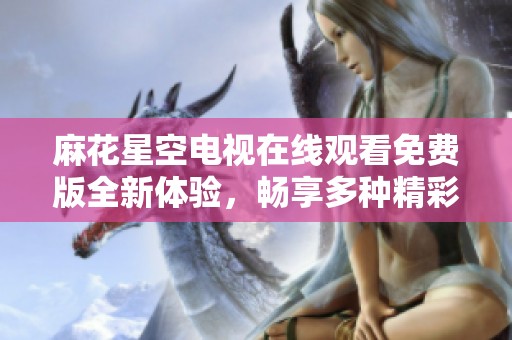 麻花星空电视在线观看免费版全新体验，畅享多种精彩节目