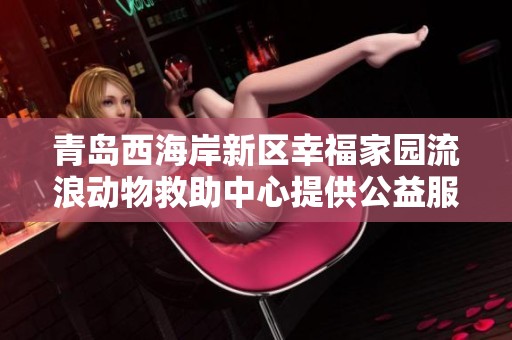 青岛西海岸新区幸福家园流浪动物救助中心提供公益服务与爱心关怀