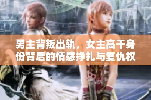 男主背叛出轨，女主高干身份背后的情感挣扎与复仇权谋