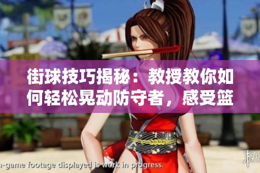 街球技巧揭秘：教授教你如何轻松晃动防守者，感受篮球的无限魅力与乐趣