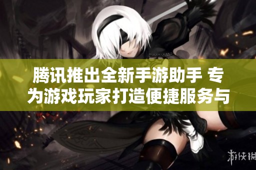 腾讯推出全新手游助手 专为游戏玩家打造便捷服务与个性化体验