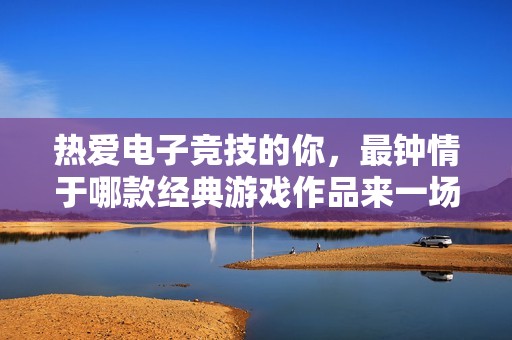 热爱电子竞技的你，最钟情于哪款经典游戏作品来一场评析与分享吧