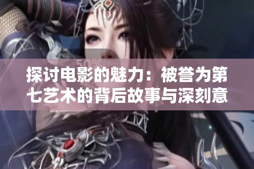 探讨电影的魅力：被誉为第七艺术的背后故事与深刻意义