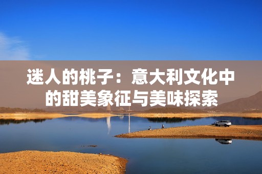 迷人的桃子：意大利文化中的甜美象征与美味探索