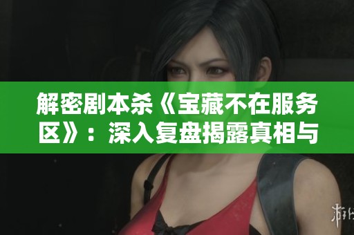 解密剧本杀《宝藏不在服务区》：深入复盘揭露真相与密码谜底全解析
