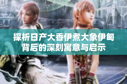 探析日产大香伊煮大象伊甸背后的深刻寓意与启示