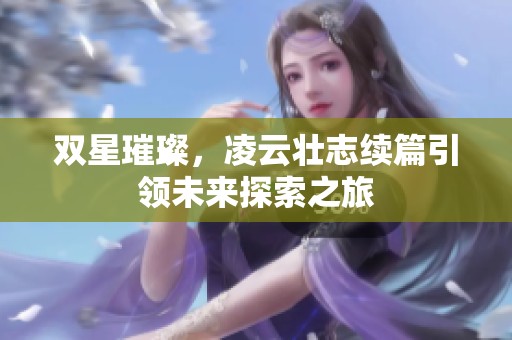 双星璀璨，凌云壮志续篇引领未来探索之旅