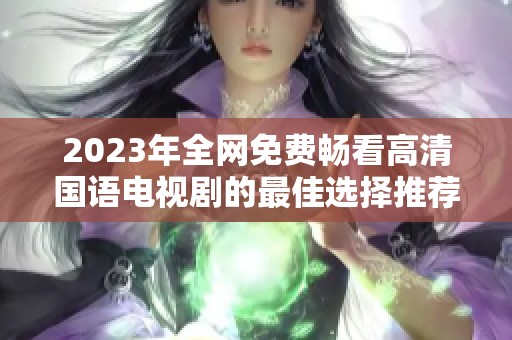 2023年全网免费畅看高清国语电视剧的最佳选择推荐
