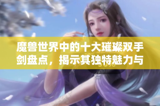 魔兽世界中的十大璀璨双手剑盘点，揭示其独特魅力与强大实力