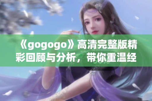 《gogogo》高清完整版精彩回顾与分析，带你重温经典时刻