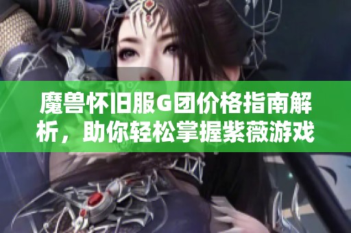魔兽怀旧服G团价格指南解析，助你轻松掌握紫薇游戏的G价走势与趋势
