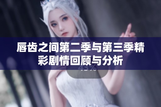 唇齿之间第二季与第三季精彩剧情回顾与分析