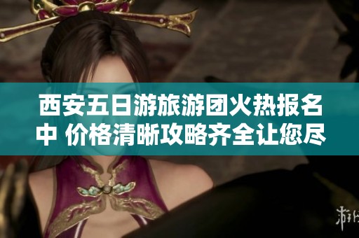 西安五日游旅游团火热报名中 价格清晰攻略齐全让您尽享无忧旅行体验