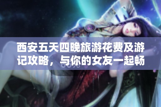 西安五天四晚旅游花费及游记攻略，与你的女友一起畅游古都的详细指南