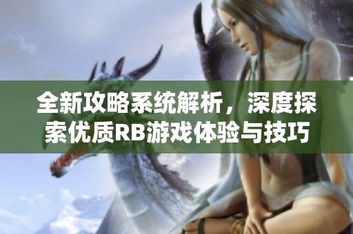 全新攻略系统解析，深度探索优质RB游戏体验与技巧