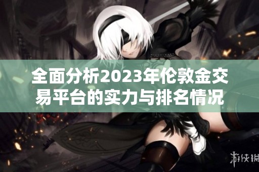 全面分析2023年伦敦金交易平台的实力与排名情况