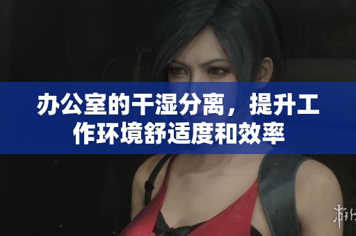 办公室的干湿分离，提升工作环境舒适度和效率