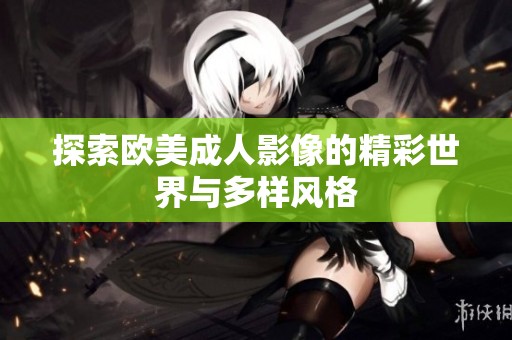 探索欧美成人影像的精彩世界与多样风格