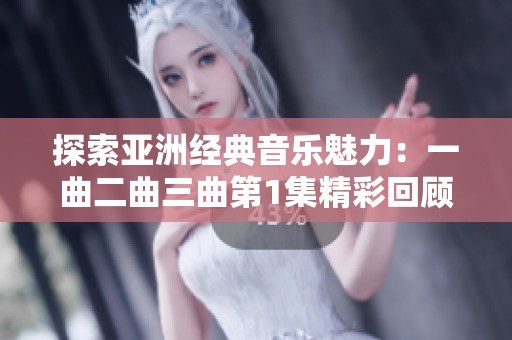 探索亚洲经典音乐魅力：一曲二曲三曲第1集精彩回顾