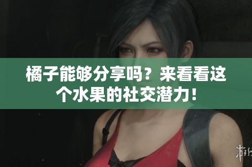 橘子能够分享吗？来看看这个水果的社交潜力！