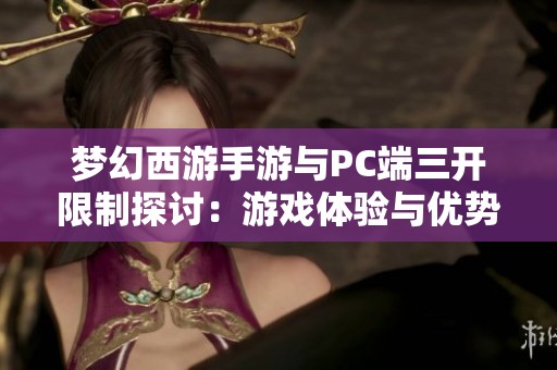 梦幻西游手游与PC端三开限制探讨：游戏体验与优势差异分析