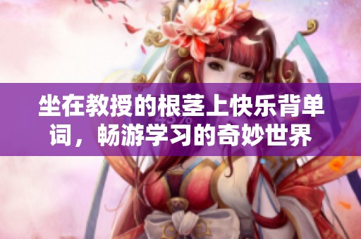 坐在教授的根茎上快乐背单词，畅游学习的奇妙世界