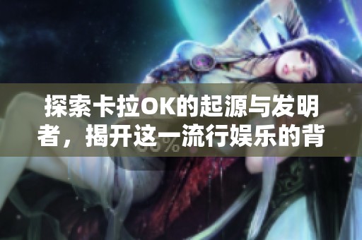 探索卡拉OK的起源与发明者，揭开这一流行娱乐的背后故事