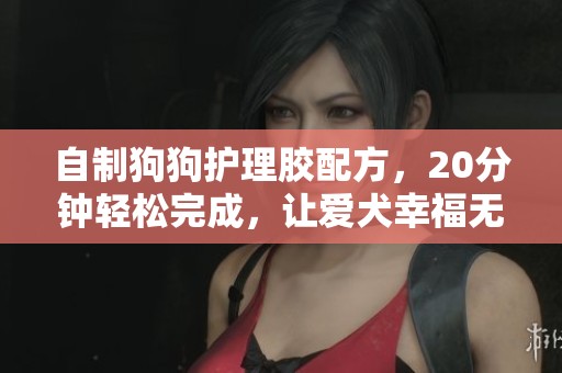 自制狗狗护理胶配方，20分钟轻松完成，让爱犬幸福无忧