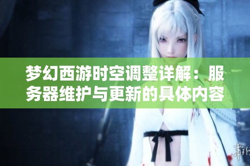 梦幻西游时空调整详解：服务器维护与更新的具体内容解析与影响分析