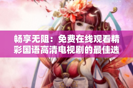 畅享无阻：免费在线观看精彩国语高清电视剧的最佳选择
