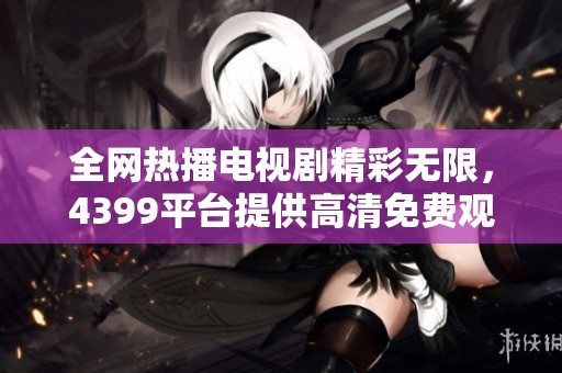 全网热播电视剧精彩无限，4399平台提供高清免费观看选项