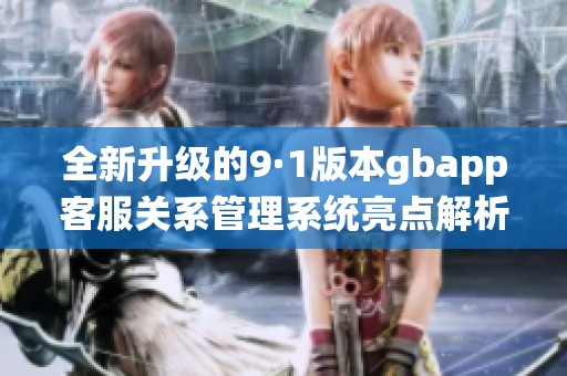 全新升级的9·1版本gbapp客服关系管理系统亮点解析