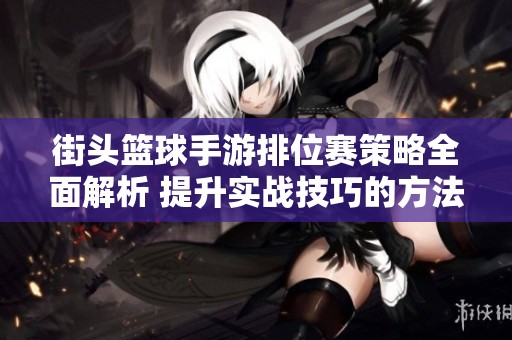 街头篮球手游排位赛策略全面解析 提升实战技巧的方法与建议