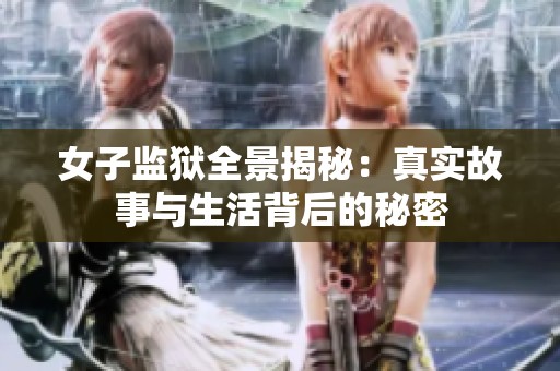 女子监狱全景揭秘：真实故事与生活背后的秘密