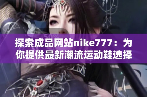 探索成品网站nike777：为你提供最新潮流运动鞋选择