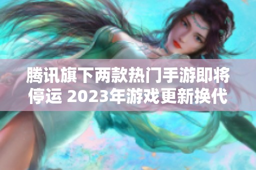腾讯旗下两款热门手游即将停运 2023年游戏更新换代加速显现