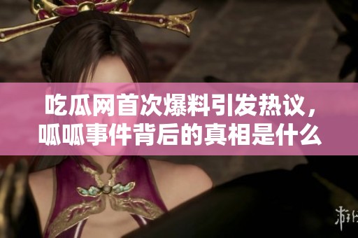吃瓜网首次爆料引发热议，呱呱事件背后的真相是什么？