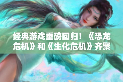 经典游戏重磅回归！《恐龙危机》和《生化危机》齐聚PS商店带你重温旧梦