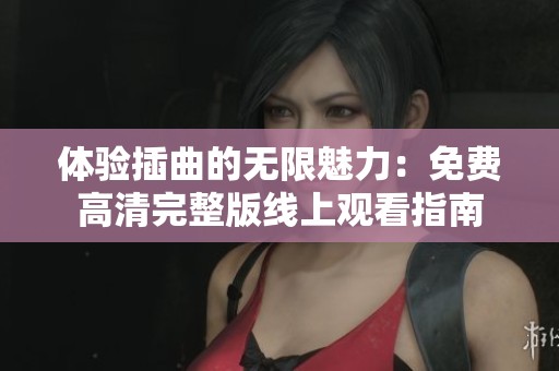 体验插曲的无限魅力：免费高清完整版线上观看指南