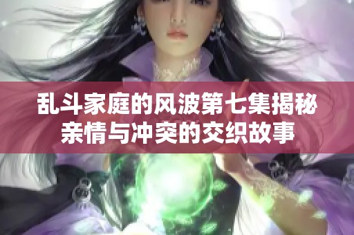 乱斗家庭的风波第七集揭秘亲情与冲突的交织故事