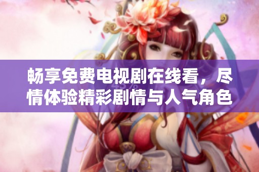 畅享免费电视剧在线看，尽情体验精彩剧情与人气角色