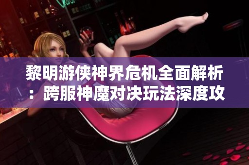 黎明游侠神界危机全面解析：跨服神魔对决玩法深度攻略与实用技巧分享