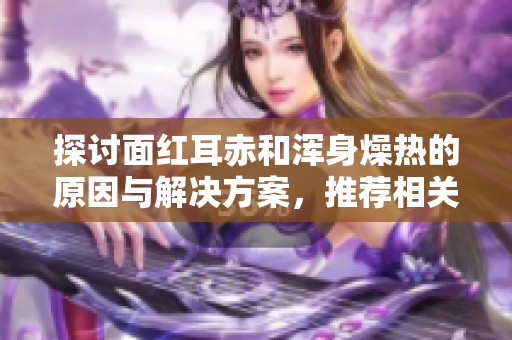 探讨面红耳赤和浑身燥热的原因与解决方案，推荐相关书籍解析