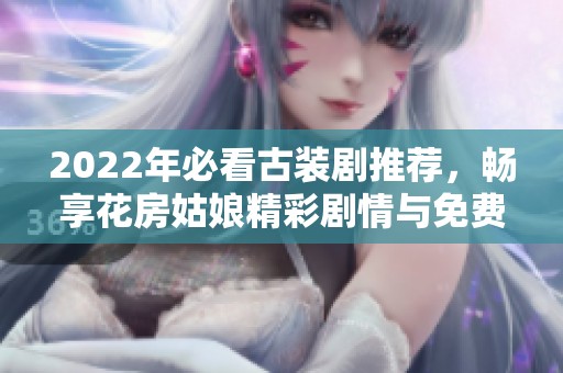 2022年必看古装剧推荐，畅享花房姑娘精彩剧情与免费观看！