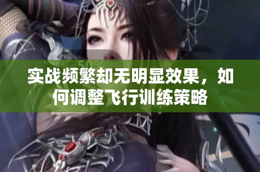 实战频繁却无明显效果，如何调整飞行训练策略