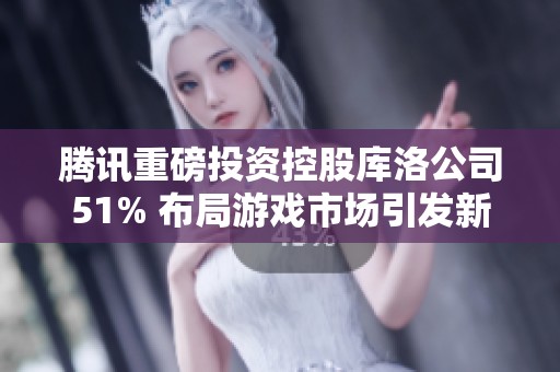 腾讯重磅投资控股库洛公司51% 布局游戏市场引发新一轮竞争波动