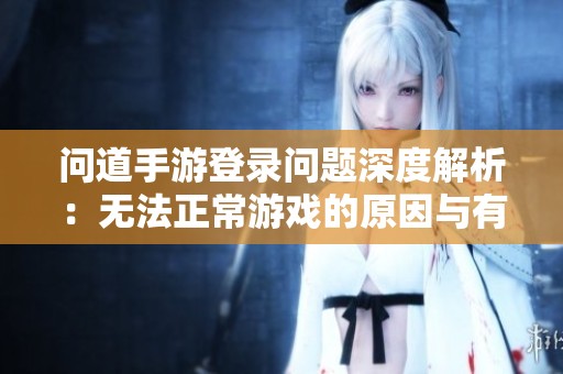 问道手游登录问题深度解析：无法正常游戏的原因与有效解决方案探讨