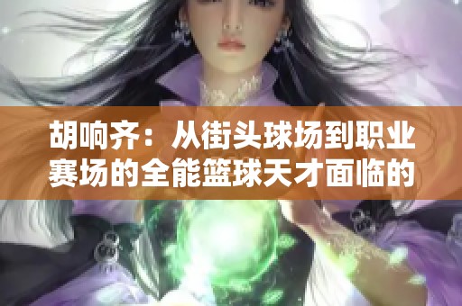 胡响齐：从街头球场到职业赛场的全能篮球天才面临的机遇与挑战