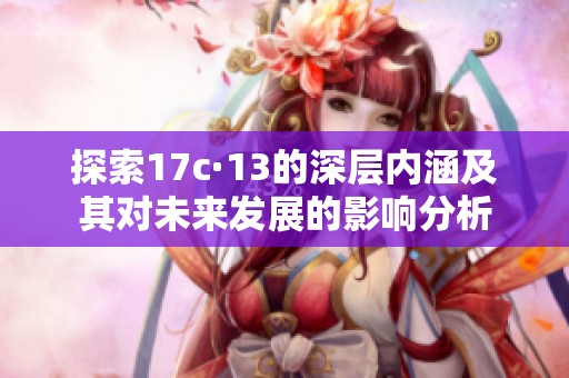 探索17c·13的深层内涵及其对未来发展的影响分析