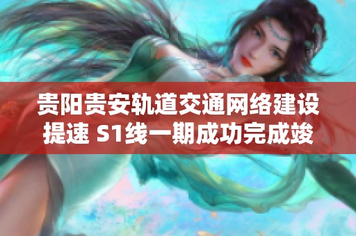 贵阳贵安轨道交通网络建设提速 S1线一期成功完成竣工验收迈向新阶段